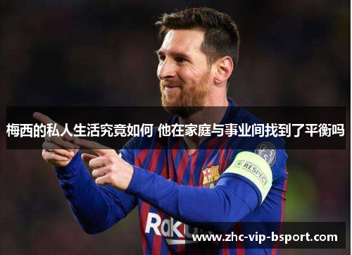 梅西的私人生活究竟如何 他在家庭与事业间找到了平衡吗 梅西的私人生活究竟如何 他在家庭与事业间找到了平衡吗