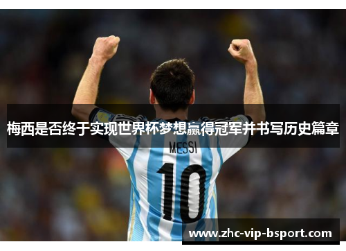 梅西是否终于实现世界杯梦想赢得冠军并书写历史篇章 梅西是否终于实现世界杯梦想赢得冠军并书写历史篇章