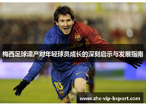 梅西足球遗产对年轻球员成长的深刻启示与发展指南 梅西足球遗产对年轻球员成长的深刻启示与发展指南