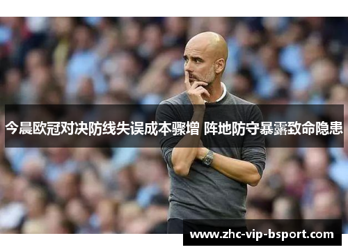 今晨欧冠对决防线失误成本骤增 阵地防守暴露致命隐患 今晨欧冠对决防线失误成本骤增 阵地防守暴露致命隐患