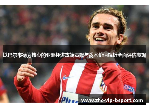 以巴尔韦德为核心的亚洲杯进攻端贡献与战术价值解析全面评估表现