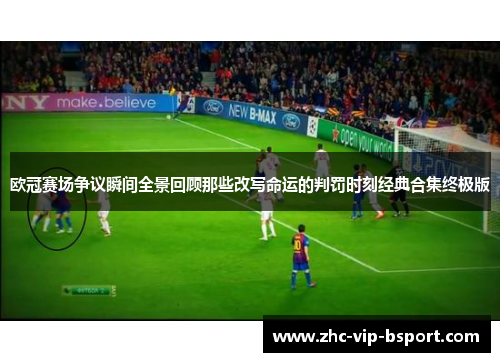 欧冠赛场争议瞬间全景回顾那些改写命运的判罚时刻经典合集终极版