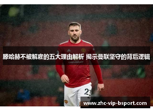滕哈赫不被解雇的五大理由解析 揭示曼联坚守的背后逻辑