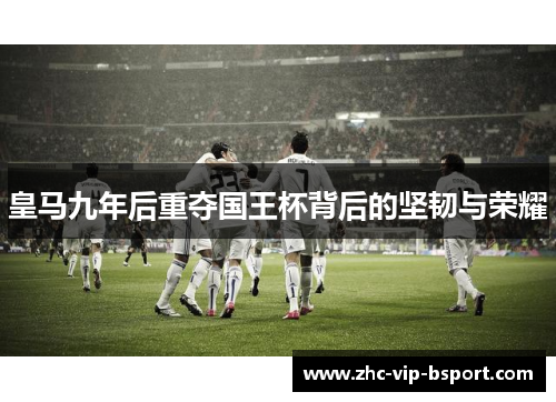 皇马九年后重夺国王杯背后的坚韧与荣耀