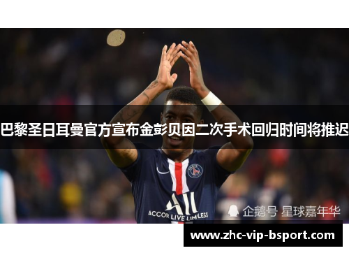 巴黎圣日耳曼官方宣布金彭贝因二次手术回归时间将推迟